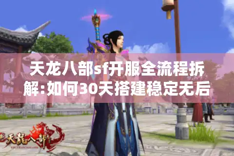 天龙八部sf开服全流程拆解:如何30天搭建稳定无后患的私服?