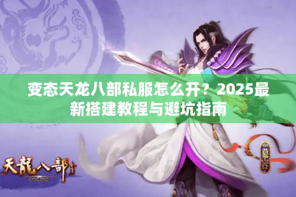 变态天龙八部私服怎么开？2025最新搭建教程与避坑指南