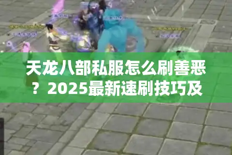 天龙八部私服怎么刷善恶？2025最新速刷技巧及安全避坑指南