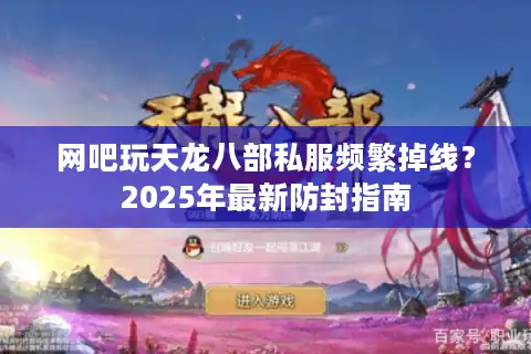 网吧玩天龙八部私服频繁掉线？2025年最新防封指南
