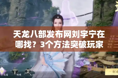 天龙八部发布网刘宇宁在哪找？3个方法突破玩家信息差陷阱