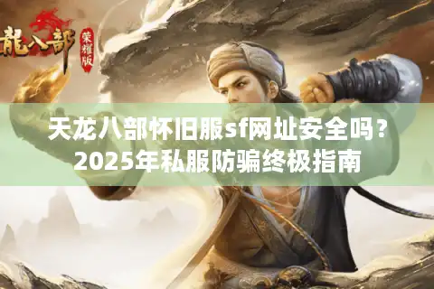 天龙八部怀旧服sf网址安全吗？2025年私服防骗终极指南