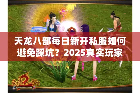 天龙八部每日新开私服如何避免踩坑？2025真实玩家筛选指南