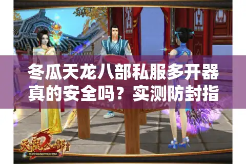 冬瓜天龙八部私服多开器真的安全吗？实测防封指南与多开攻略