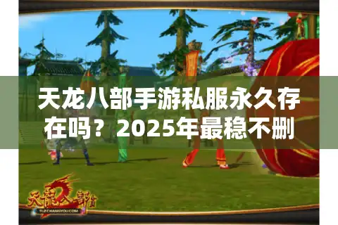 天龙八部手游私服永久存在吗？2025年最稳不删档版本测评