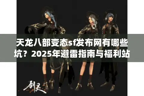 天龙八部变态sf发布网有哪些坑？2025年避雷指南与福利站实测