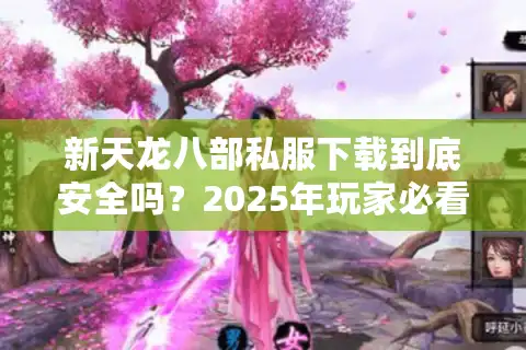 新天龙八部私服下载到底安全吗？2025年玩家必看的避坑指南
