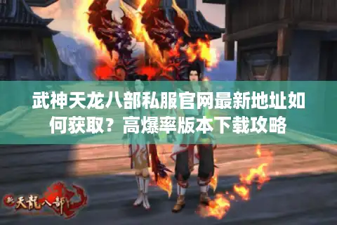 武神天龙八部私服官网最新地址如何获取？高爆率版本下载攻略
