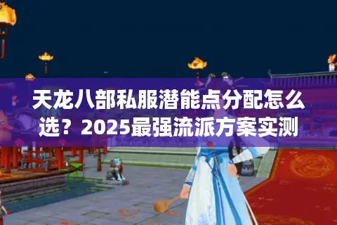 天龙八部私服潜能点分配怎么选？2025最强流派方案实测