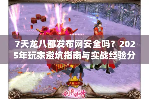 7天龙八部发布网安全吗？2025年玩家避坑指南与实战经验分享