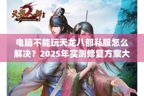 电脑不能玩天龙八部私服怎么解决？2025年实测修复方案大全