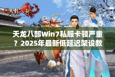 天龙八部Win7私服卡顿严重？2025年最新低延迟架设教程