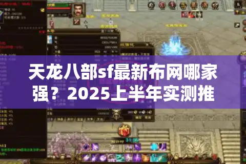 天龙八部sf最新布网哪家强？2025上半年实测推荐这5个靠谱平台