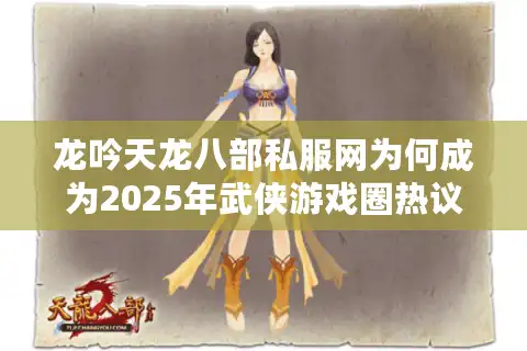 龙吟天龙八部私服网为何成为2025年武侠游戏圈热议焦点？