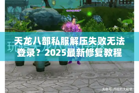 天龙八部私服解压失败无法登录？2025最新修复教程实测有效