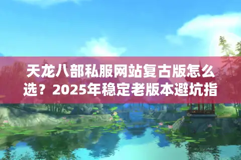 天龙八部私服网站复古版怎么选？2025年稳定老版本避坑指南
