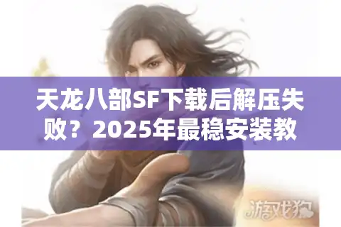 天龙八部SF下载后解压失败？2025年最稳安装教程及防封指南