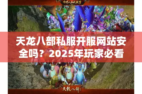 天龙八部私服开服网站安全吗？2025年玩家必看的避坑指南