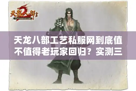 天龙八部工艺私服网到底值不值得老玩家回归？实测三大核心优势