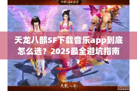 天龙八部SF下载音乐app到底怎么选？2025最全避坑指南