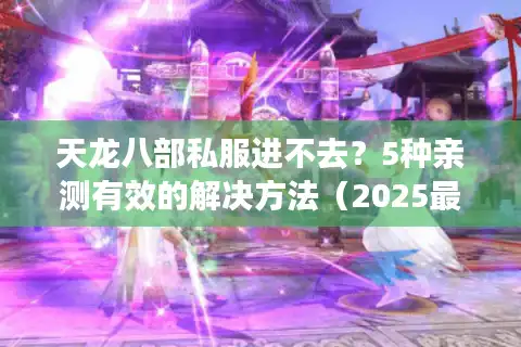 天龙八部私服进不去？5种亲测有效的解决方法（2025最新版）