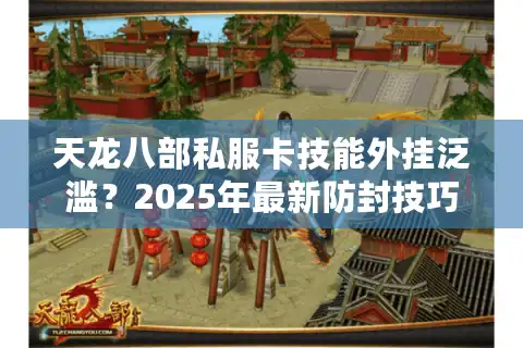 天龙八部私服卡技能外挂泛滥？2025年最新防封技巧实测