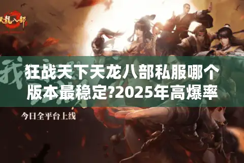 狂战天下天龙八部私服哪个版本最稳定?2025年高爆率私服评测