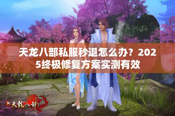 天龙八部私服秒退怎么办？2025终极修复方案实测有效