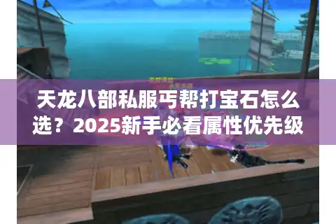 天龙八部私服丐帮打宝石怎么选？2025新手必看属性优先级指南