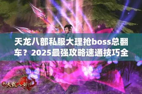 天龙八部私服大理抢boss总翻车？2025最强攻略速通技巧全公开