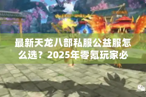 最新天龙八部私服公益服怎么选？2025年零氪玩家必看避坑指南