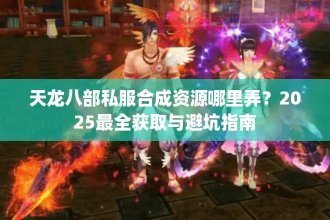 天龙八部私服合成资源哪里弄？2025最全获取与避坑指南