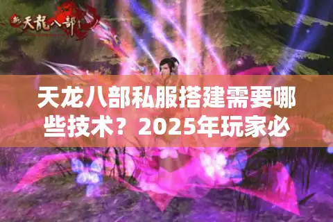 天龙八部私服搭建需要哪些技术？2025年玩家必看的合规避坑指南