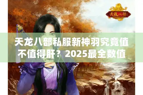 天龙八部私服新神羽究竟值不值得肝？2025最全数值解析与平民逆袭攻略