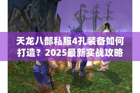 天龙八部私服4孔装备如何打造？2025最新实战攻略揭秘
