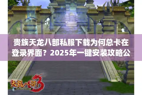 贵族天龙八部私服下载为何总卡在登录界面？2025年一键安装攻略公开