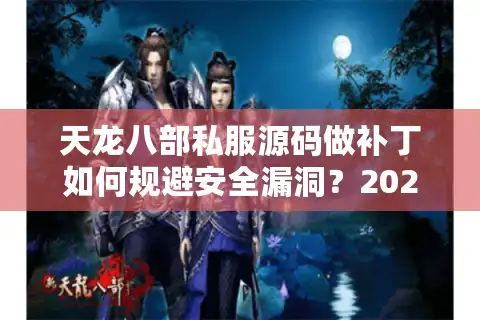 天龙八部私服源码做补丁如何规避安全漏洞？2025年反篡改技术解析