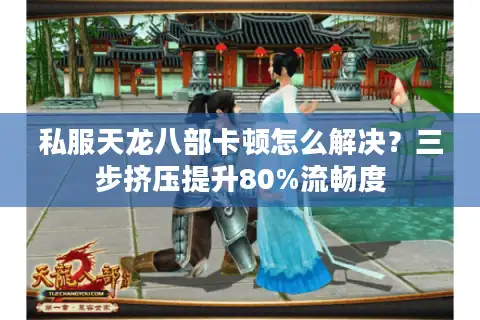 私服天龙八部卡顿怎么解决？三步挤压提升80%流畅度