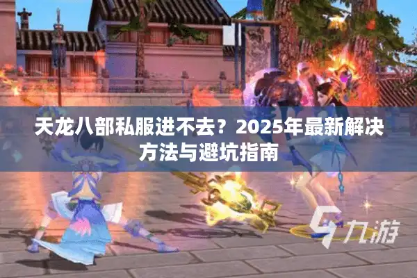 天龙八部私服进不去？2025年最新解决方法与避坑指南