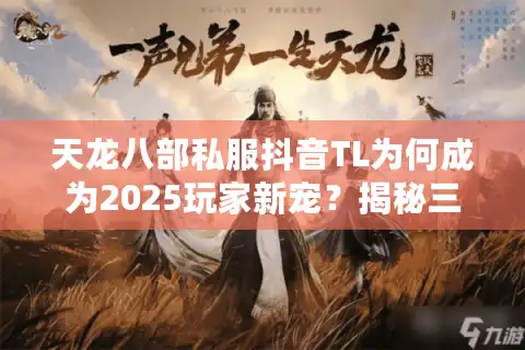 天龙八部私服抖音TL为何成为2025玩家新宠？揭秘三大避坑指南