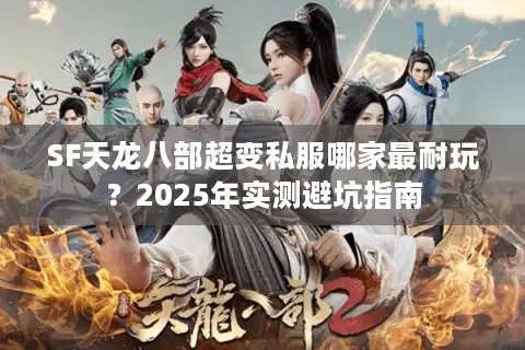 SF天龙八部超变私服哪家最耐玩？2025年实测避坑指南