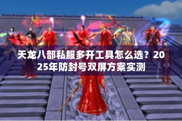 天龙八部私服多开工具怎么选？2025年防封号双屏方案实测