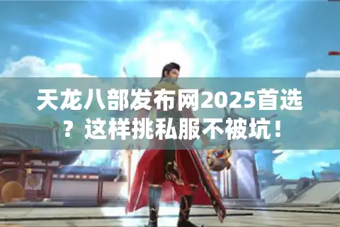 天龙八部发布网2025首选？这样挑私服不被坑！
