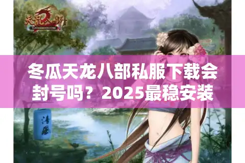 冬瓜天龙八部私服下载会封号吗？2025最稳安装包实测评测