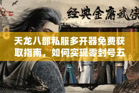 天龙八部私服多开器免费获取指南，如何实现零封号五开搬砖？