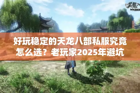 好玩稳定的天龙八部私服究竟怎么选？老玩家2025年避坑指南