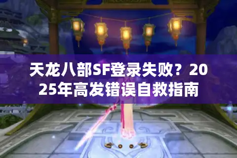 天龙八部SF登录失败？2025年高发错误自救指南