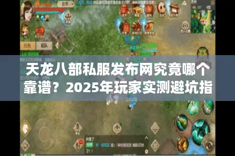 天龙八部私服发布网究竟哪个靠谱？2025年玩家实测避坑指南