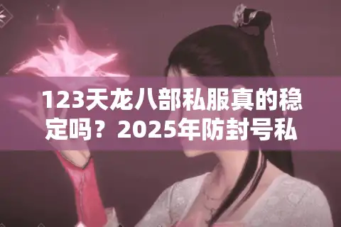 123天龙八部私服真的稳定吗？2025年防封号私服实测报告