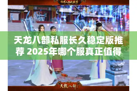 天龙八部私服长久稳定版推荐 2025年哪个服真正值得入坑？